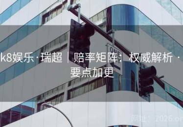 k8娱乐·瑞超|赔率矩阵:权威解析 · 要点加更 k8娱乐·瑞超|赔率矩阵:权威解析 · 要点加更