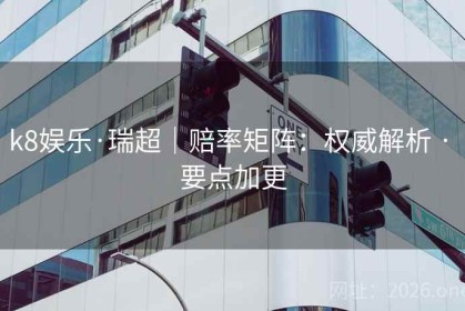 k8娱乐·瑞超|赔率矩阵:权威解析 · 要点加更 k8娱乐·瑞超|赔率矩阵:权威解析 · 要点加更