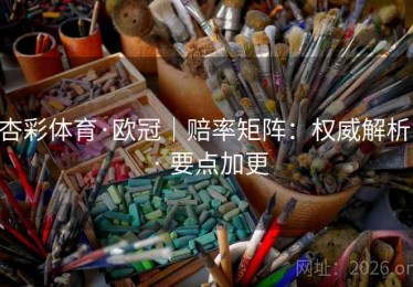 杏彩体育·欧冠|赔率矩阵:权威解析 · 要点加更 杏彩体育·欧冠|赔率矩阵:权威解析 · 要点加更