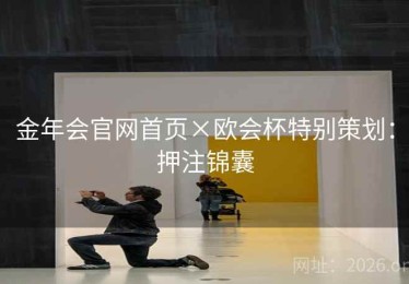 金年会官网首页×欧会杯特别策划:押注锦囊 金年会官网首页×欧会杯特别策划:押注锦囊