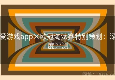 爱游戏app×欧冠淘汰赛特别策划:深度评测 爱游戏app×欧冠淘汰赛特别策划:深度评测