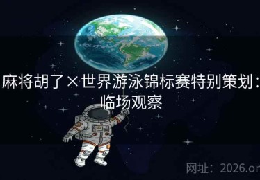 麻将胡了×世界游泳锦标赛特别策划:临场观察 麻将胡了×世界游泳锦标赛特别策划:临场观察