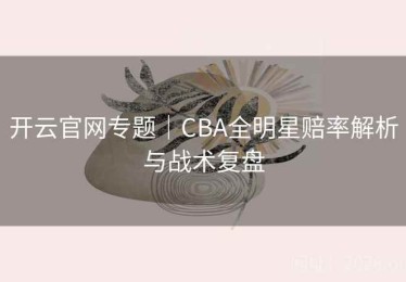 开云官网专题|CBA全明星赔率解析与战术复盘 开云官网专题|CBA全明星赔率解析与战术复盘