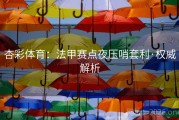杏彩体育：法甲赛点夜压哨套利·权威解析