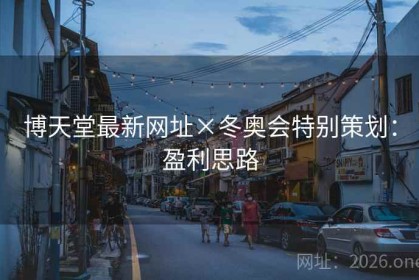博天堂最新网址×冬奥会特别策划:盈利思路 博天堂最新网址×冬奥会特别策划:盈利思路
