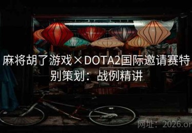 麻将胡了游戏×DOTA2国际邀请赛特别策划:战例精讲 麻将胡了游戏×DOTA2国际邀请赛特别策划:战例精讲