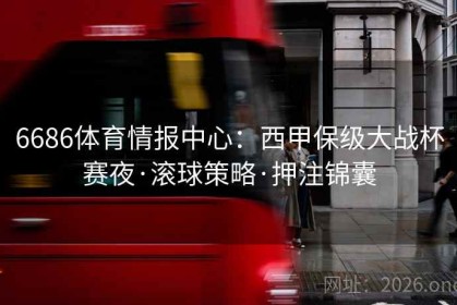6686体育情报中心:西甲保级大战杯赛夜·滚球策略·押注锦囊 6686体育情报中心:西甲保级大战杯赛夜·滚球策略·押注锦囊