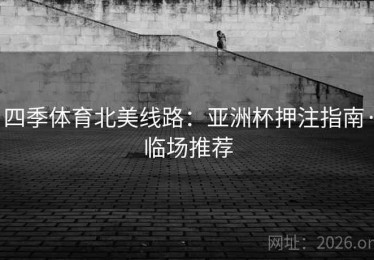 四季体育北美线路:亚洲杯押注指南·临场推荐 四季体育北美线路:亚洲杯押注指南·临场推荐