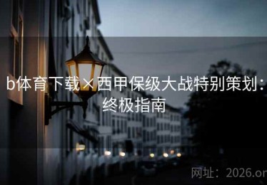b体育下载×西甲保级大战特别策划:终极指南 b体育下载×西甲保级大战特别策划:终极指南