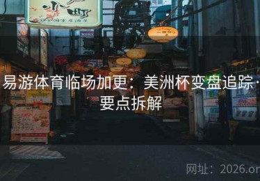 易游体育临场加更:美洲杯变盘追踪·要点拆解 易游体育临场加更:美洲杯变盘追踪·要点拆解