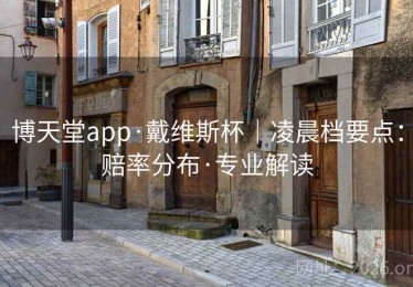 博天堂app·戴维斯杯|凌晨档要点:赔率分布·专业解读 博天堂app·戴维斯杯|凌晨档要点:赔率分布·专业解读