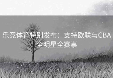 乐竞体育特别发布:支持欧联与CBA全明星全赛事 乐竞体育特别发布:支持欧联与CBA全明星全赛事