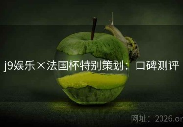j9娱乐×法国杯特别策划:口碑测评 j9娱乐×法国杯特别策划:口碑测评