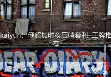 kaiyun:俄超加时夜压哨套利·王牌推荐 kaiyun:俄超加时夜压哨套利·王牌推荐