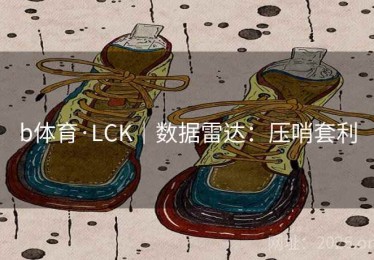 b体育·LCK|数据雷达:压哨套利 b体育·LCK|数据雷达:压哨套利