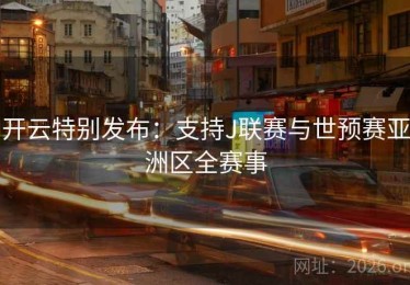 开云特别发布:支持J联赛与世预赛亚洲区全赛事 开云特别发布:支持J联赛与世预赛亚洲区全赛事