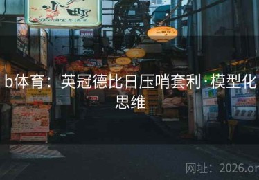 b体育:英冠德比日压哨套利·模型化思维 b体育:英冠德比日压哨套利·模型化思维