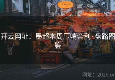 开云网址:墨超本周压哨套利·盘路图鉴 开云网址:墨超本周压哨套利·盘路图鉴