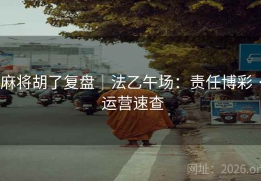 麻将胡了复盘|法乙午场:责任博彩 · 运营速查 麻将胡了复盘|法乙午场:责任博彩 · 运营速查