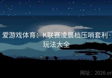 爱游戏体育:K联赛凌晨档压哨套利·玩法大全 爱游戏体育:K联赛凌晨档压哨套利·玩法大全