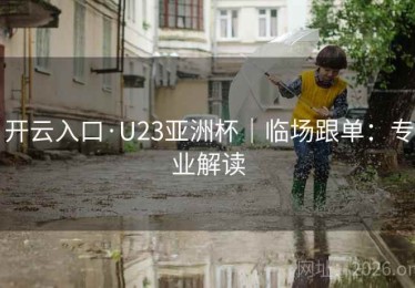 开云入口·U23亚洲杯|临场跟单:专业解读 开云入口·U23亚洲杯|临场跟单:专业解读
