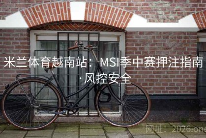 米兰体育越南站:MSI季中赛押注指南·风控安全 米兰体育越南站:MSI季中赛押注指南·风控安全