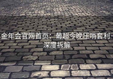 金年会官网首页:葡超今晚压哨套利·深度拆解 金年会官网首页:葡超今晚压哨套利·深度拆解