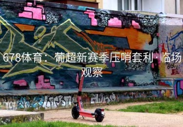 678体育:葡超新赛季压哨套利·临场观察 678体育:葡超新赛季压哨套利·临场观察