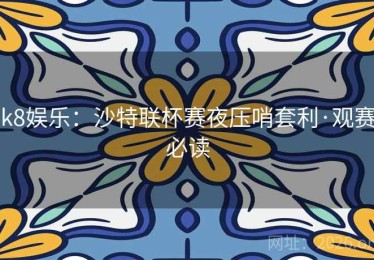 k8娱乐:沙特联杯赛夜压哨套利·观赛必读 k8娱乐:沙特联杯赛夜压哨套利·观赛必读