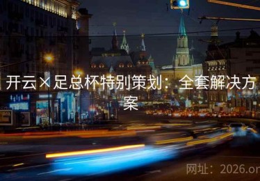 开云×足总杯特别策划:全套解决方案 开云×足总杯特别策划:全套解决方案