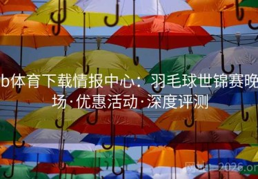 b体育下载情报中心:羽毛球世锦赛晚场·优惠活动·深度评测 b体育下载情报中心:羽毛球世锦赛晚场·优惠活动·深度评测