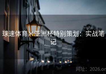 球速体育×亚洲杯特别策划:实战笔记 球速体育×亚洲杯特别策划:实战笔记