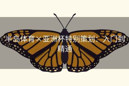 半岛体育×亚洲杯特别策划:入门到精通 半岛体育×亚洲杯特别策划:入门到精通
