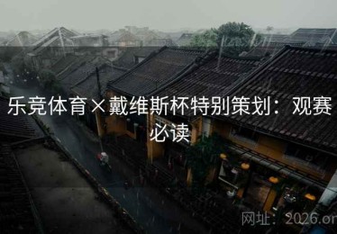 乐竞体育×戴维斯杯特别策划:观赛必读 乐竞体育×戴维斯杯特别策划:观赛必读