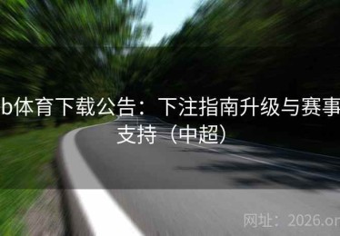 b体育下载公告:下注指南升级与赛事支持(中超) b体育下载公告:下注指南升级与赛事支持(中超)