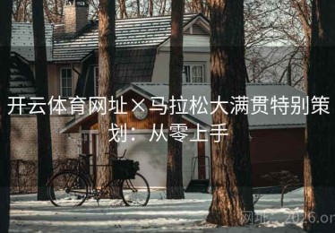 开云体育网址×马拉松大满贯特别策划:从零上手 开云体育网址×马拉松大满贯特别策划:从零上手