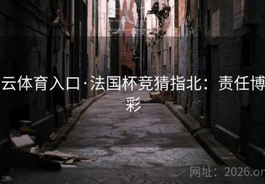 云体育入口·法国杯竞猜指北:责任博彩 云体育入口·法国杯竞猜指北:责任博彩