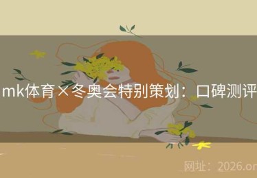 mk体育×冬奥会特别策划:口碑测评 mk体育×冬奥会特别策划:口碑测评