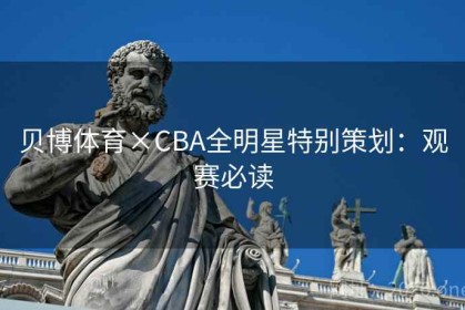 贝博体育×CBA全明星特别策划:观赛必读 贝博体育×CBA全明星特别策划:观赛必读