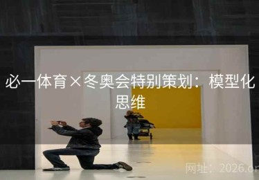 必一体育×冬奥会特别策划:模型化思维 必一体育×冬奥会特别策划:模型化思维