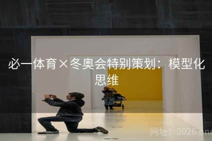 必一体育×冬奥会特别策划：模型化思维