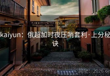 kaiyun:俄超加时夜压哨套利·上分秘诀 kaiyun:俄超加时夜压哨套利·上分秘诀