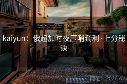 kaiyun:俄超加时夜压哨套利·上分秘诀 kaiyun:俄超加时夜压哨套利·上分秘诀