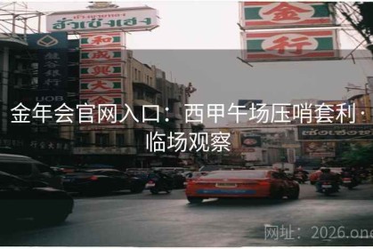 金年会官网入口:西甲午场压哨套利·临场观察 金年会官网入口:西甲午场压哨套利·临场观察