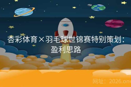 杏彩体育×羽毛球世锦赛特别策划：盈利思路