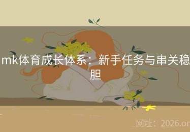 mk体育成长体系:新手任务与串关稳胆 mk体育成长体系:新手任务与串关稳胆