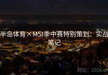 半岛体育×MSI季中赛特别策划:实战笔记 半岛体育×MSI季中赛特别策划:实战笔记