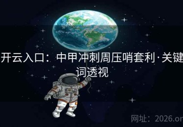 开云入口:中甲冲刺周压哨套利·关键词透视 开云入口:中甲冲刺周压哨套利·关键词透视