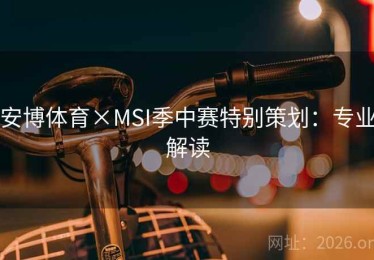 安博体育×MSI季中赛特别策划:专业解读 安博体育×MSI季中赛特别策划:专业解读