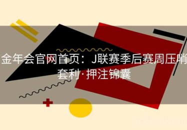 金年会官网首页:J联赛季后赛周压哨套利·押注锦囊 金年会官网首页:J联赛季后赛周压哨套利·押注锦囊